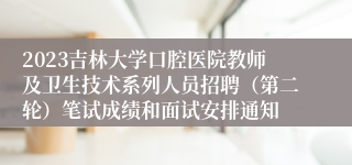 2023吉林大学口腔医院教师及卫生技术系列人员招聘（第二轮）笔试成绩和面试安排通知