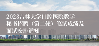2023吉林大学口腔医院教学秘书招聘（第二轮）笔试成绩及面试安排通知