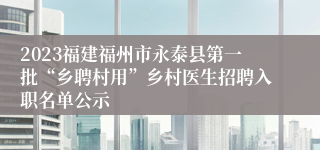2023福建福州市永泰县第一批“乡聘村用”乡村医生招聘入职名单公示