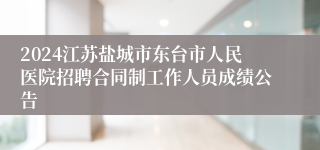 2024江苏盐城市东台市人民医院招聘合同制工作人员成绩公告