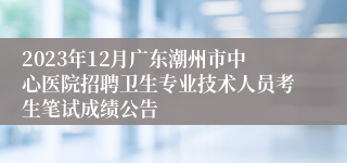 2023年12月广东潮州市中心医院招聘卫生专业技术人员考生笔试成绩公告