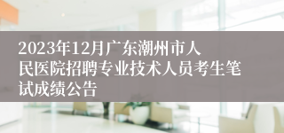 2023年12月广东潮州市人民医院招聘专业技术人员考生笔试成绩公告