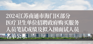 2024江苏南通市海门区部分医疗卫生单位招聘政府购买服务人员笔试成绩及拟入围面试人员名单公示