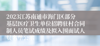 2023江苏南通市海门区部分基层医疗卫生单位招聘驻村合同制人员笔试成绩及拟入围面试人员名单公示