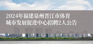 2024年福建泉州晋江市体育城市发展促进中心招聘2人公告
