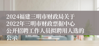 2024福建三明市财政局关于2022年三明市财政票据中心公开招聘工作人员拟聘用人选的公示