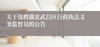 关于选聘湖北武昌区行政执法义务监督员的公告 