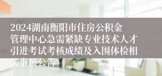2024湖南衡阳市住房公积金管理中心急需紧缺专业技术人才引进考试考核成绩及入围体检相关事项公告