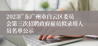 2023广东广州市白云区委员会第三次招聘政府雇员拟录用人员名单公示