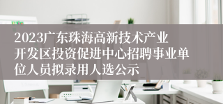 2023广东珠海高新技术产业开发区投资促进中心招聘事业单位人员拟录用人选公示