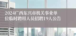 2024广西东兴市机关事业单位临时聘用人员招聘19人公告