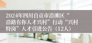 2024年四川自贡市沿滩区“沿路有你人才兴村”行动“兴村特岗”人才引进公告（12人）