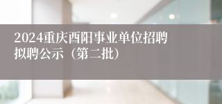 2024重庆酉阳事业单位招聘拟聘公示（第二批）