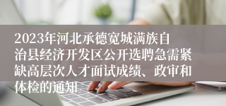 2023年河北承德宽城满族自治县经济开发区公开选聘急需紧缺高层次人才面试成绩、政审和体检的通知