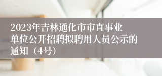 2023年吉林通化市市直事业单位公开招聘拟聘用人员公示的通知（4号）