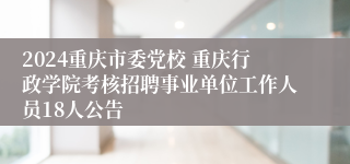2024重庆市委党校 重庆行政学院考核招聘事业单位工作人员18人公告