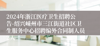 2024年浙江医疗卫生招聘公告-绍兴嵊州市三江街道社区卫生服务中心招聘编外合同制人员2人