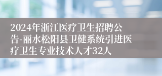 2024年浙江医疗卫生招聘公告-丽水松阳县卫健系统引进医疗卫生专业技术人才32人