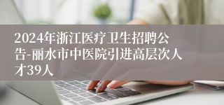 2024年浙江医疗卫生招聘公告-丽水市中医院引进高层次人才39人