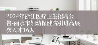 2024年浙江医疗卫生招聘公告-丽水市妇幼保健院引进高层次人才16人