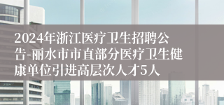 2024年浙江医疗卫生招聘公告-丽水市市直部分医疗卫生健康单位引进高层次人才5人