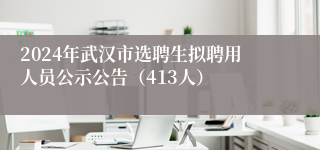 2024年武汉市选聘生拟聘用人员公示公告（413人）