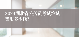 2024湖北省公务员考试笔试费用多少钱？