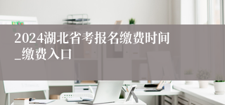 2024湖北省考报名缴费时间_缴费入口