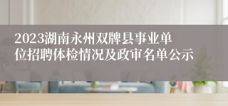 2023湖南永州双牌县事业单位招聘体检情况及政审名单公示