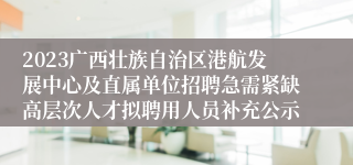 2023广西壮族自治区港航发展中心及直属单位招聘急需紧缺高层次人才拟聘用人员补充公示