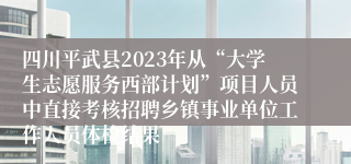 四川平武县2023年从“大学生志愿服务西部计划”项目人员中直接考核招聘乡镇事业单位工作人员体检结果