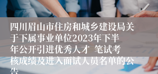 四川眉山市住房和城乡建设局关于下属事业单位2023年下半年公开引进优秀人才  笔试考核成绩及进入面试人员名单的公告
