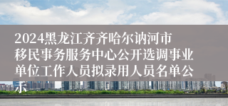 2024黑龙江齐齐哈尔讷河市移民事务服务中心公开选调事业单位工作人员拟录用人员名单公示