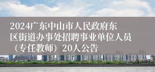 2024广东中山市人民政府东区街道办事处招聘事业单位人员（专任教师）20人公告