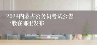 2024内蒙古公务员考试公告一般在哪里发布