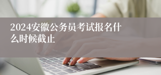 2024安徽公务员考试报名什么时候截止