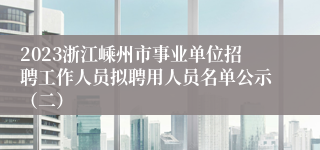 2023浙江嵊州市事业单位招聘工作人员拟聘用人员名单公示（二）