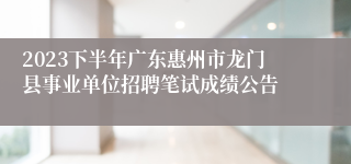 2023下半年广东惠州市龙门县事业单位招聘笔试成绩公告