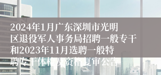 2024年1月广东深圳市光明区退役军人事务局招聘一般专干和2023年11月选聘一般特聘专干体检及资格复审公告
