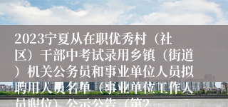 2023宁夏从在职优秀村（社区）干部中考试录用乡镇（街道）机关公务员和事业单位人员拟聘用人员名单（事业单位工作人员职位）公示公告（第2