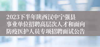 2023下半年陕西汉中宁强县事业单位招聘高层次人才和面向防疫医护人员专项招聘面试公告