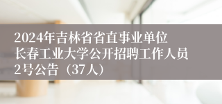 2024年吉林省省直事业单位长春工业大学公开招聘工作人员2号公告（37人）