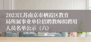 2023江苏南京市栖霞区教育局所属事业单位招聘教师拟聘用人员名单公示（六）