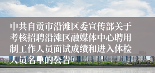中共自贡市沿滩区委宣传部关于考核招聘沿滩区融媒体中心聘用制工作人员面试成绩和进入体检人员名单的公告