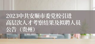 2023中共安顺市委党校引进高层次人才考察结果及拟聘人员公告（贵州）
