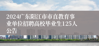 2024广东阳江市市直教育事业单位招聘高校毕业生125人公告