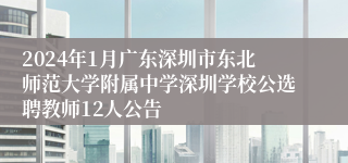 2024年1月广东深圳市东北师范大学附属中学深圳学校公选聘教师12人公告