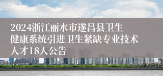 2024浙江丽水市遂昌县卫生健康系统引进卫生紧缺专业技术人才18人公告