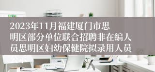 2023年11月福建厦门市思明区部分单位联合招聘非在编人员思明区妇幼保健院拟录用人员公示