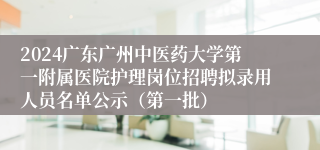 2024广东广州中医药大学第一附属医院护理岗位招聘拟录用人员名单公示（第一批）